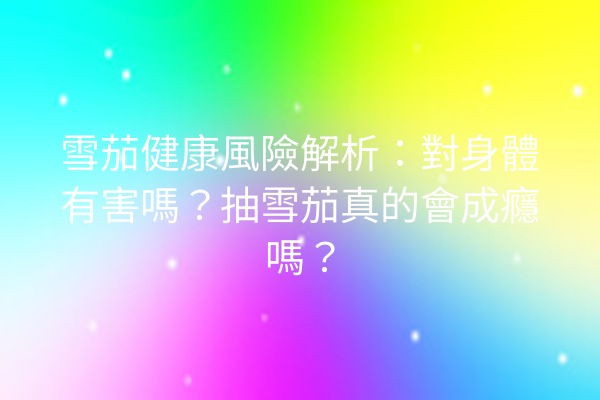 雪茄健康風險解析：對身體有害嗎？抽雪茄真的會成癮嗎？