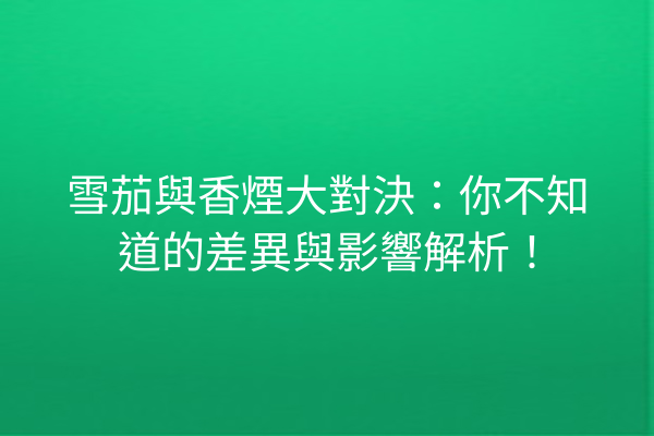 雪茄與香煙大對決:你不知道的差異與影響解析!