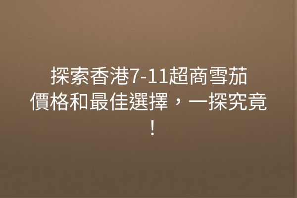 探索香港7-11超商雪茄價格和最佳選擇，一探究竟！