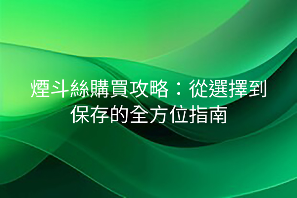 煙斗絲購買攻略：從選擇到保存的全方位指南