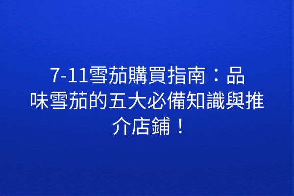 7-11雪茄購買指南：品味雪茄的五大必備知識與推介店鋪！