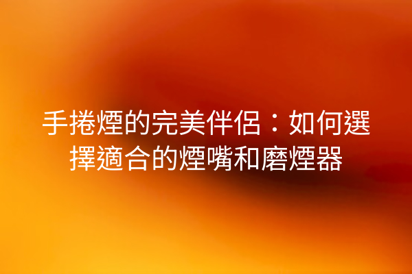 手捲煙的完美伴侶：如何選擇適合的煙嘴和磨煙器
