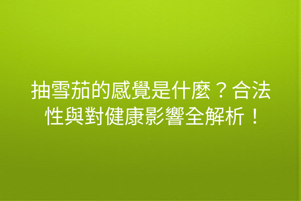 抽雪茄的感覺是什麼？合法性與對健康影響全解析！