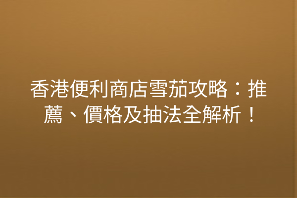 香港便利商店雪茄攻略:推薦、價格及抽法全解析!