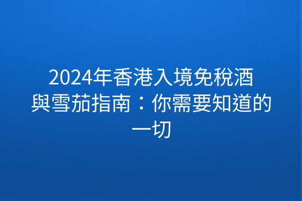 2024年香港入境免稅酒與雪茄指南：你需要知道的一切