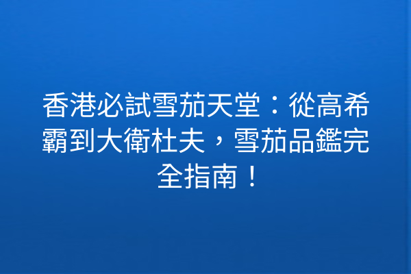 香港必試雪茄天堂:從高希霸到大衛杜夫,雪茄品鑑完全指南!