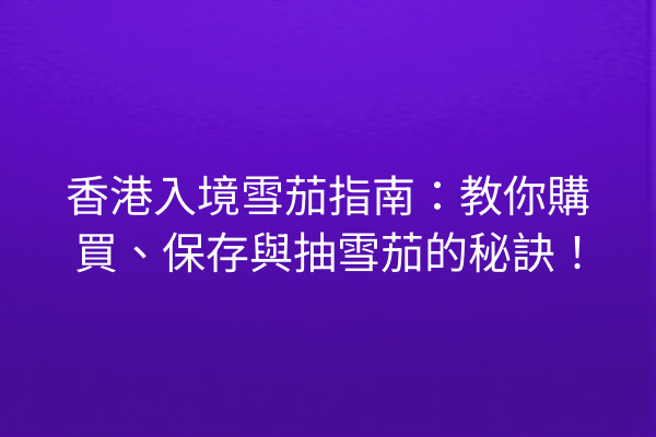 香港入境雪茄指南：教你購買、保存與抽雪茄的秘訣！