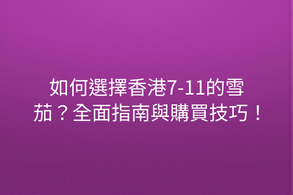 如何選擇香港7-11的雪茄？全面指南與購買技巧！