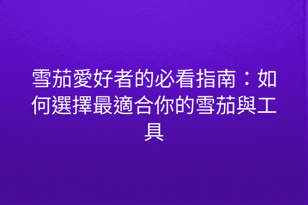 雪茄愛好者的必看指南:如何選擇最適合你的雪茄與工具