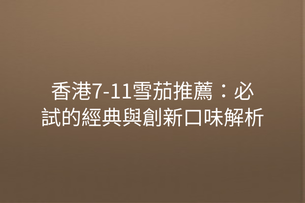 香港7-11雪茄推薦:必試的經典與創新口味解析