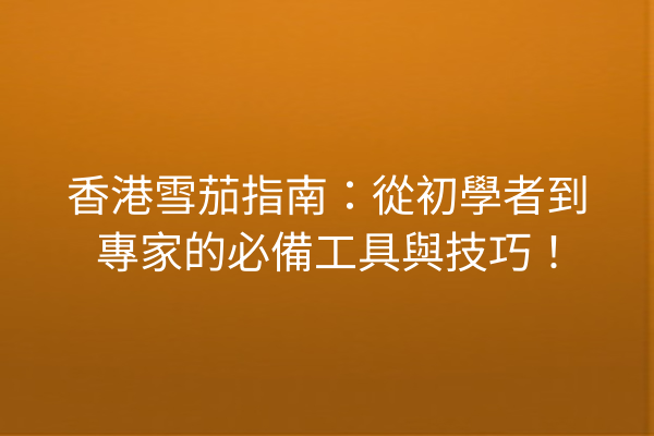 香港雪茄指南：從初學者到專家的必備工具與技巧！