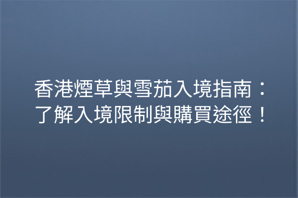 香港煙草與雪茄入境指南:了解入境限制與購買途徑!