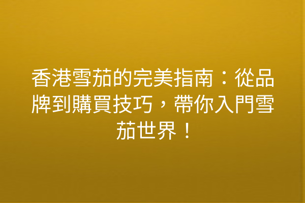 香港雪茄的完美指南：從品牌到購買技巧，帶你入門雪茄世界！