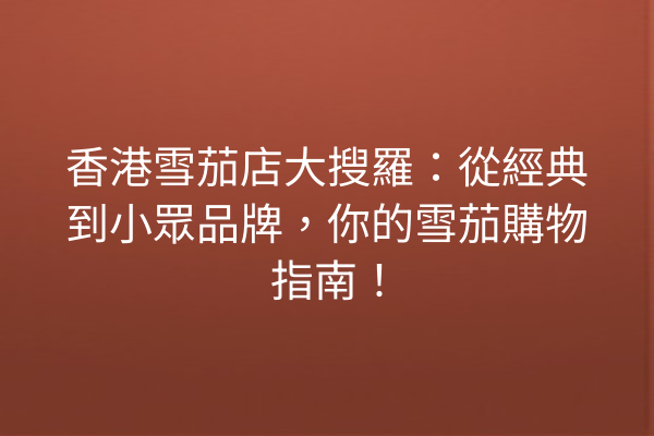 香港雪茄店大搜羅：從經典到小眾品牌，你的雪茄購物指南！